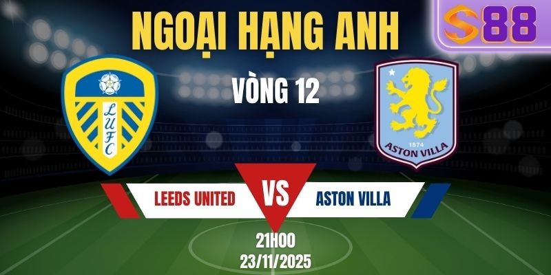 S88 Soi Kèo Leeds United vs Aston Villa 21h00 Ngày 23/11 - Vòng 12 EPL